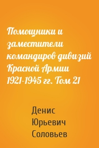 Помощники и заместители командиров дивизий Красной Армии 1921-1945 гг. Том 21