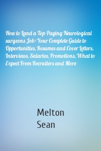 How to Land a Top-Paying Neurological surgeons Job: Your Complete Guide to Opportunities, Resumes and Cover Letters, Interviews, Salaries, Promotions, What to Expect From Recruiters and More