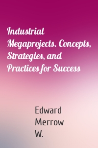 Industrial Megaprojects. Concepts, Strategies, and Practices for Success