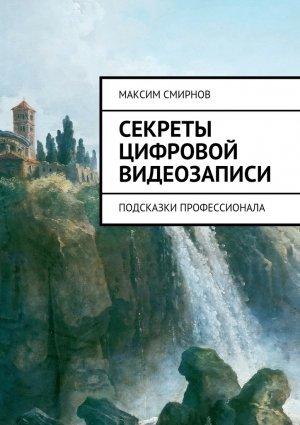 Обложка книги «Секреты цифровой видеозаписи. Подсказки профессионала (полная книга)» — Максим Смирнов