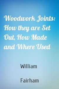 Woodwork Joints: How they are Set Out, How Made and Where Used