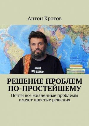 Обложка книги «Решение проблем по-простейшему. Почти все жизненные проблемы имеют простые решения» — Антон Кротов
