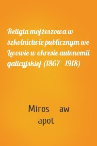 Religia mojżeszowa w szkolnictwie publicznym we Lwowie w okresie autonomii galicyjskiej (1867 - 1918)