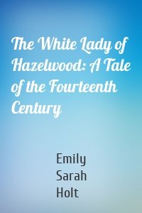 The White Lady of Hazelwood: A Tale of the Fourteenth Century