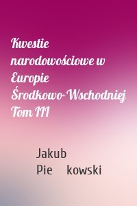 Kwestie narodowościowe w Europie Środkowo-Wschodniej Tom III
