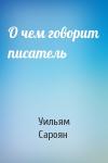 Уильям Сароян - О чем говорит писатель