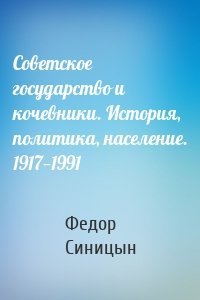 Советское государство и кочевники. История, политика, население. 1917—1991