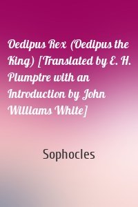 Oedipus Rex (Oedipus the King) [Translated by E. H. Plumptre with an Introduction by John Williams White]