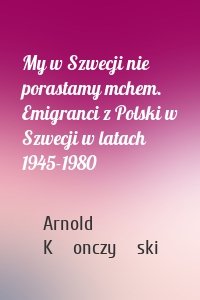 My w Szwecji nie porastamy mchem. Emigranci z Polski w Szwecji w latach 1945-1980
