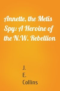 Annette, the Metis Spy: A Heroine of the N.W. Rebellion