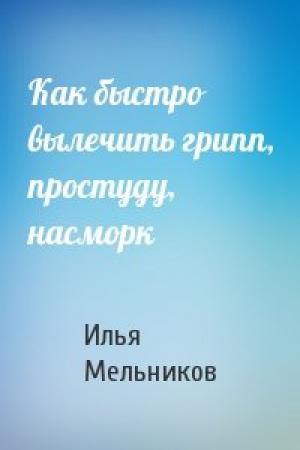 Обложка книги «Как быстро вылечить грипп, простуду, насморк» — Илья Мельников