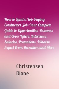 How to Land a Top-Paying Conductors Job: Your Complete Guide to Opportunities, Resumes and Cover Letters, Interviews, Salaries, Promotions, What to Expect From Recruiters and More