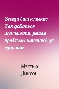 Всегда ваш клиент: Как добиться лояльности, решая проблемы клиентов за один шаг