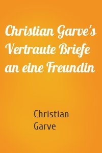 Christian Garve's Vertraute Briefe an eine Freundin
