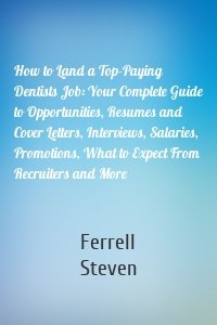 How to Land a Top-Paying Dentists Job: Your Complete Guide to Opportunities, Resumes and Cover Letters, Interviews, Salaries, Promotions, What to Expect From Recruiters and More