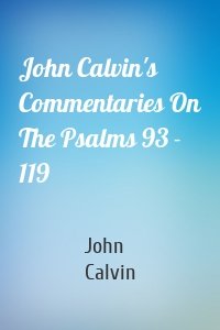 John Calvin's Commentaries On The Psalms 93 - 119