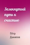 Пётр Данилов - Замкнутый путь к счастью