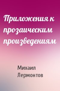Михаил Лермонтов - Приложения к прозаическим произведениям