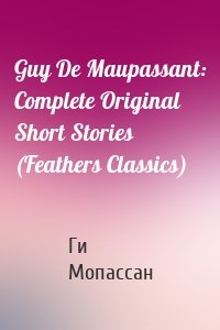 Guy De Maupassant: Complete Original Short Stories (Feathers Classics)