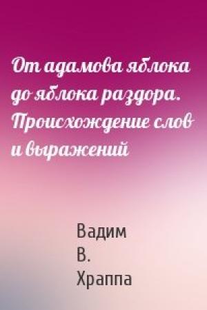 Обложка книги «От адамова яблока до яблока раздора. Происхождение слов и выражений» — Вадим Вилюрович Храппа