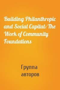 Building Philanthropic and Social Capital: The Work of Community Foundations