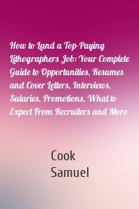 How to Land a Top-Paying Lithographers Job: Your Complete Guide to Opportunities, Resumes and Cover Letters, Interviews, Salaries, Promotions, What to Expect From Recruiters and More