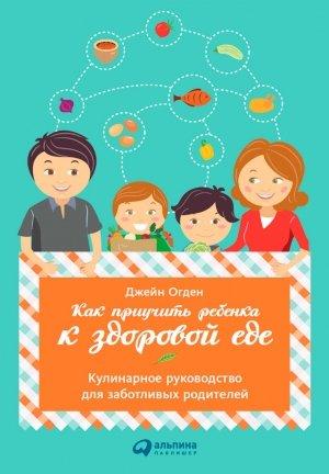 Обложка книги «Как приучить ребенка к здоровой еде: Кулинарное руководство для заботливых родителей» — Джейн Огден