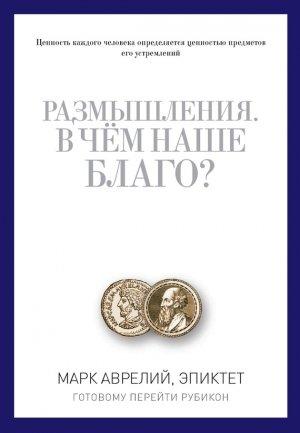 Обложка книги «Размышления. В чем наше благо? Готовому перейти Рубикон (сборник)» — Марк Аврелий Антонин, Эпиктет