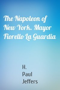 The Napoleon of New York. Mayor Fiorello La Guardia