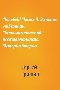 На север! Часть 3. За кота ответишь. Оптимистический постапокалипсис. История вторая