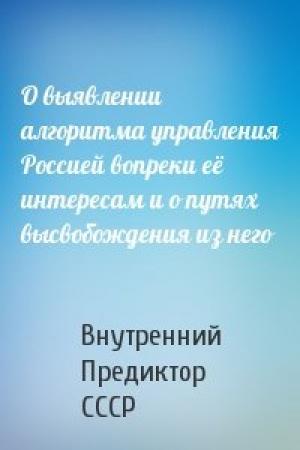 Обложка книги «О выявлении алгоритма управления Россией вопреки её интересам и о путях высвобождения из него» — Внутренний СССР