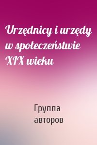 Urzędnicy i urzędy w społeczeństwie XIX wieku