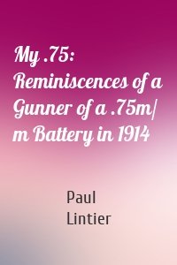 My .75: Reminiscences of a Gunner of a .75m/ m Battery in 1914