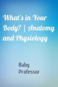 What's in Your Body? | Anatomy and Physiology