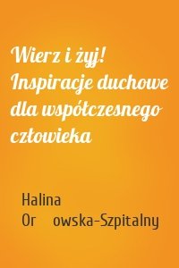 Wierz i żyj! Inspiracje duchowe dla współczesnego człowieka