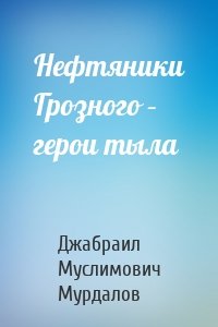 Нефтяники Грозного – герои тыла