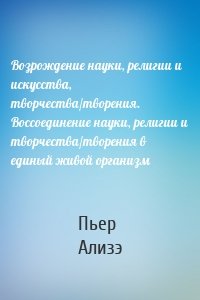 Возрождение науки, религии и искусства, творчества/творения. Воссоединение науки, религии и творчества/творения в единый живой организм