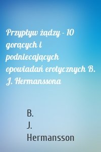 Przypływ żądzy - 10 gorących i podniecających opowiadań erotycznych B. J. Hermanssona