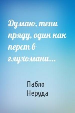 Обложка книги «Думаю, тени пряду, один как перст в глухомани...» — Пабло Неруда