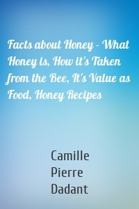 Facts about Honey - What Honey is, How it's Taken from the Bee, It's Value as Food, Honey Recipes