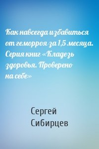 Как навсегда избавиться от геморроя за 1,5 месяца. Серия книг «Кладезь здоровья. Проверено на себе»