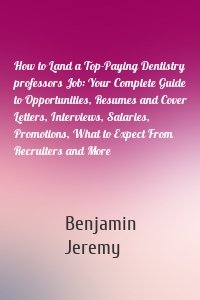 How to Land a Top-Paying Dentistry professors Job: Your Complete Guide to Opportunities, Resumes and Cover Letters, Interviews, Salaries, Promotions, What to Expect From Recruiters and More