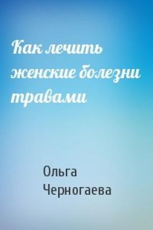 Обложка книги «Как лечить женские болезни травами» — Ольга Черногаева