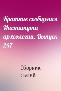 Краткие сообщения Института археологии. Выпуск 247