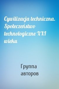 Cywilizacja techniczna. Społeczeństwo technologiczne XXI wieku