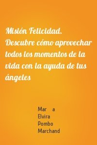 Misión Felicidad. Descubre cómo aprovechar todos los momentos de la vida con la ayuda de tus ángeles