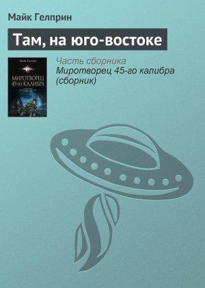 Обложка книги «Там, на юго-востоке» — Майк Гелприн