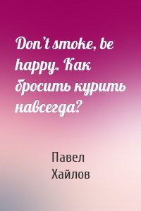 Don’t smoke, be happy. Как бросить курить навсегда?