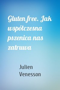 Gluten free. Jak współczesna pszenica nas zatruwa