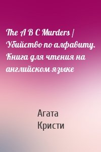 The A B C Murders / Убийство по алфавиту. Книга для чтения на английском языке